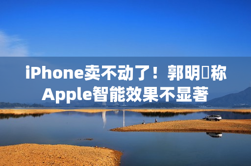 iPhone卖不动了！郭明錤称Apple智能效果不显著