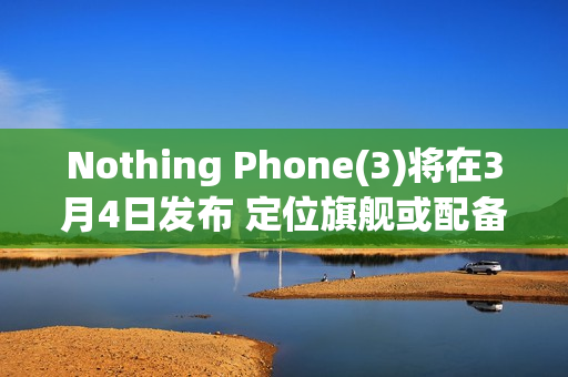 Nothing Phone(3)将在3月4日发布 定位旗舰或配备三摄 Nothing Phone(3)将在3月4日发布 定位旗舰或配备三摄