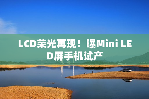 LCD荣光再现！曝Mini LED屏手机试产
