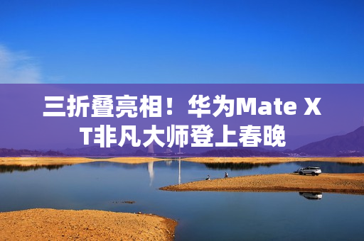 三折叠亮相！华为Mate XT非凡大师登上春晚