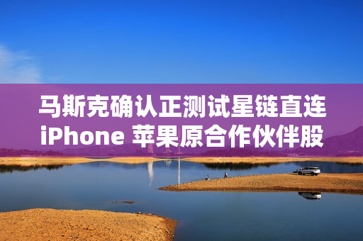 马斯克确认正测试星链直连iPhone 苹果原合作伙伴股价暴跌