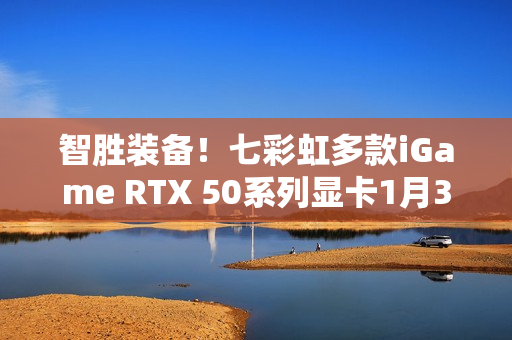 智胜装备！七彩虹多款iGame RTX 50系列显卡1月30日开售