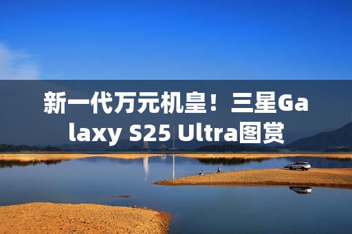 新一代万元机皇!三星Galaxy S25 Ultra图赏 新一代万元机皇!三星Galaxy S25 Ultra图赏