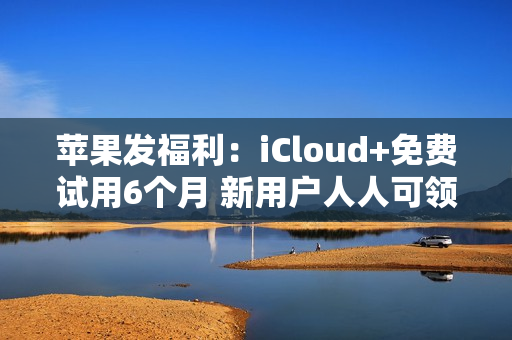 苹果发福利:iCloud+免费试用6个月 新用户人人可领 苹果发福利:iCloud+免费试用6个月 新用户人人可领