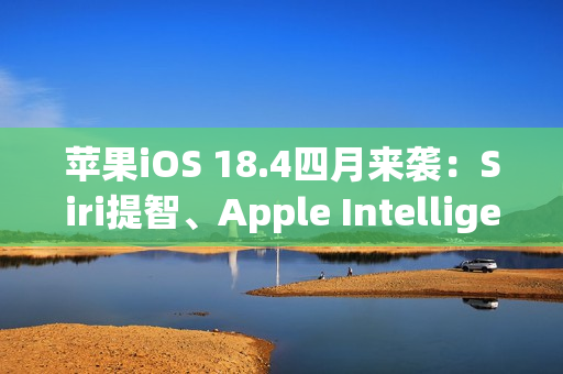 苹果iOS 18.4四月来袭：Siri提智、Apple Intelligence支持中文、引入新Emoji