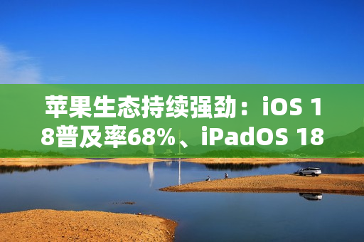 苹果生态持续强劲：iOS 18普及率68%、iPadOS 18普及率53%