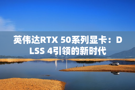 英伟达RTX 50系列显卡:DLSS 4引领的新时代 英伟达RTX 50系列显卡:DLSS 4引领的新时代
