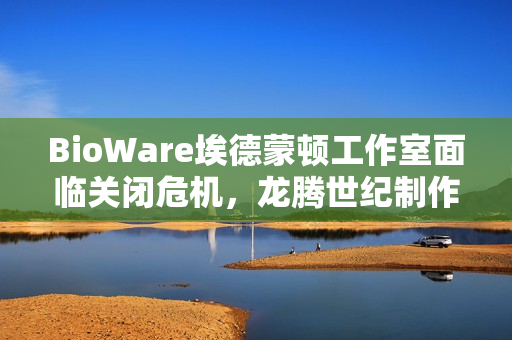 BioWare埃德蒙顿工作室面临关闭危机，龙腾世纪制作总监辞职引关注
