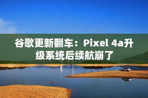 谷歌更新翻车：Pixel 4a升级系统后续航崩了