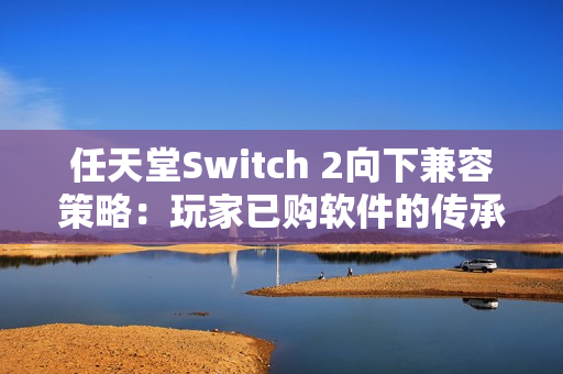 任天堂Switch 2向下兼容策略：玩家已购软件的传承与挑战