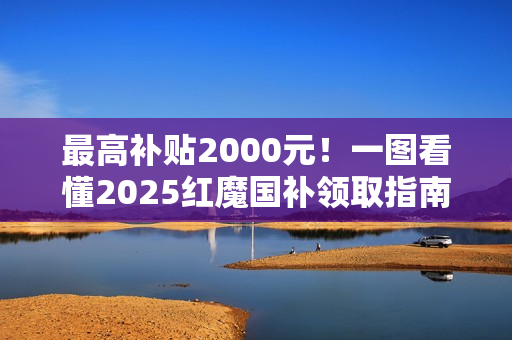 最高补贴2000元!一图看懂2025红魔国补领取指南 最高补贴2000元!一图看懂2025红魔国补领取指南