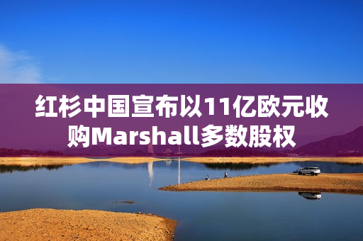 红杉中国宣布以11亿欧元收购Marshall多数股权