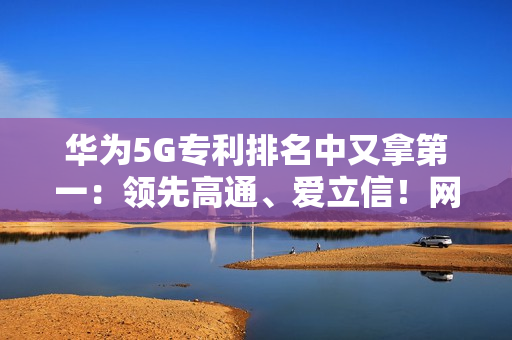 华为5G专利排名中又拿第一：领先高通、爱立信！网友直呼难怪手机信号强