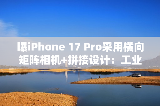 曝iPhone 17 Pro采用横向矩阵相机+拼接设计：工业设计巨变