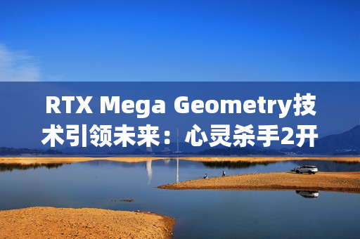 RTX Mega Geometry技术引领未来：心灵杀手2开启全新光追标准