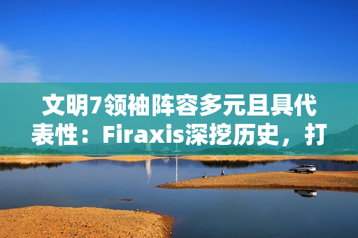 文明7领袖阵容多元且具代表性:Firaxis深挖历史,打造史诗级4X策略游戏 文明7领袖阵容多元且具代表性:Firaxis深挖历史,打造史诗级4X策略游戏
