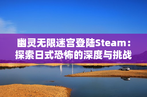 幽灵无限迷宫登陆Steam:探索日式恐怖的深度与挑战 幽灵无限迷宫登陆Steam:探索日式恐怖的深度与挑战