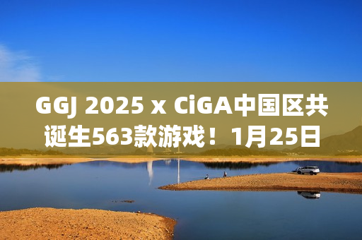 GGJ 2025 x CiGA中国区共诞生563款游戏！1月25日上午10点开始直播！