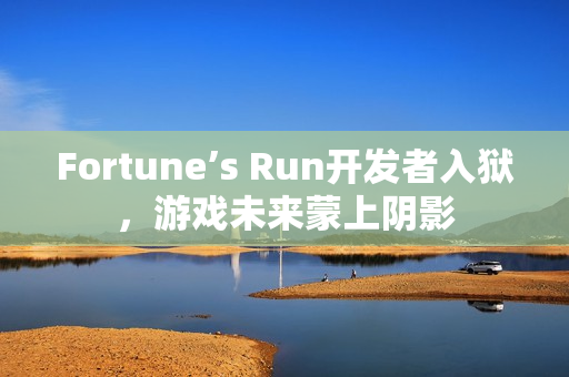 Fortune’s Run开发者入狱，游戏未来蒙上阴影