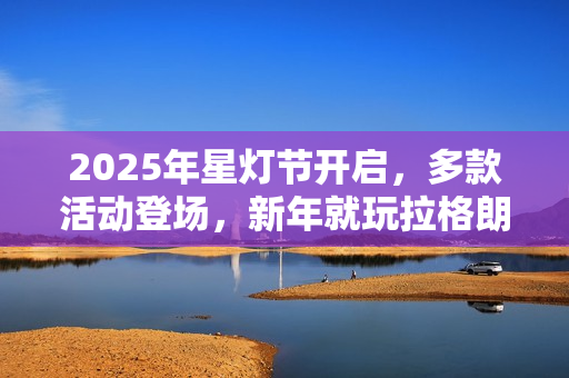 2025年星灯节开启,多款活动登场,新年就玩拉格朗日 2025年星灯节开启,多款活动登场,新年就玩拉格朗日