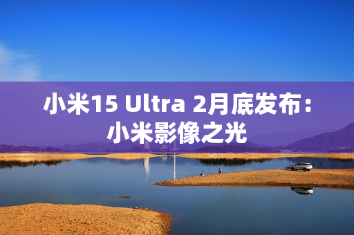 小米15 Ultra 2月底发布：小米影像之光