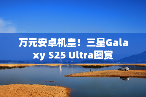 万元安卓机皇！三星Galaxy S25 Ultra图赏