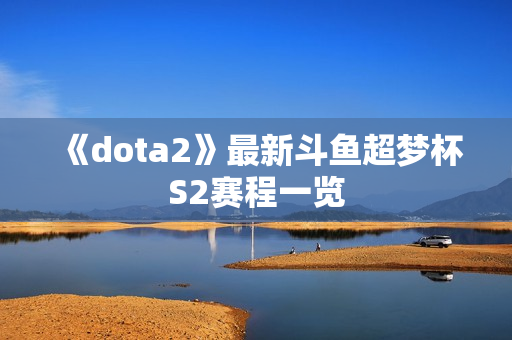 《dota2》最新斗鱼超梦杯S2赛程一览