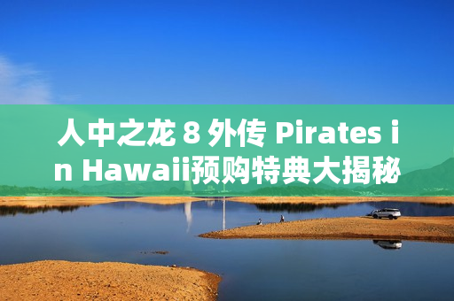 人中之龙8外传 Pirates in Hawaii预购特典大揭秘:春日一番海盗船员与穿搭套装 人中之龙8外传 Pirates in Hawaii预购特典大揭秘:春日一番海盗船员与穿搭套装