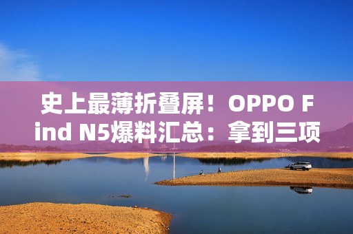 史上最薄折叠屏!OPPO Find N5爆料汇总:拿到三项全球第一 史上最薄折叠屏!OPPO Find N5爆料汇总:拿到三项全球第一