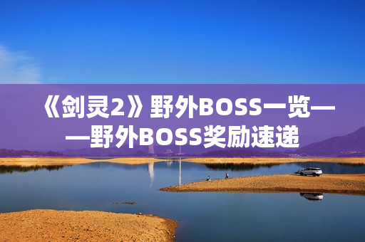 《剑灵2》野外BOSS一览——野外BOSS奖励速递