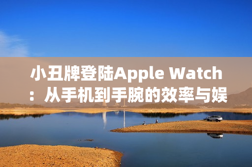 小丑牌登陆Apple Watch：从手机到手腕的效率与娱乐革命