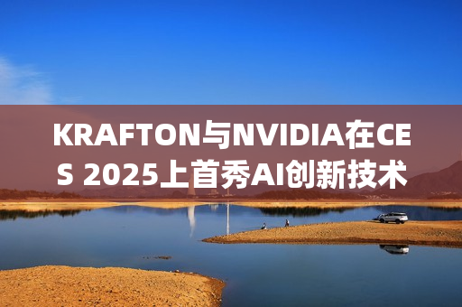 KRAFTON与NVIDIA在CES 2025上首秀AI创新技术Co-Playable Character，引领游戏行业未来