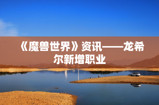 《魔兽世界》资讯——龙希尔新增职业 《魔兽世界》资讯——龙希尔新增职业