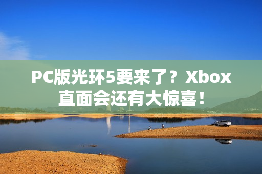 PC版光环5要来了？Xbox直面会还有大惊喜！