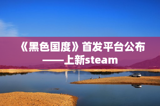 《黑色国度》首发平台公布——上新steam 《黑色国度》首发平台公布——上新steam