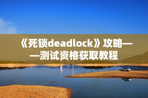 《死锁deadlock》攻略——测试资格获取教程 《死锁deadlock》攻略——测试资格获取教程