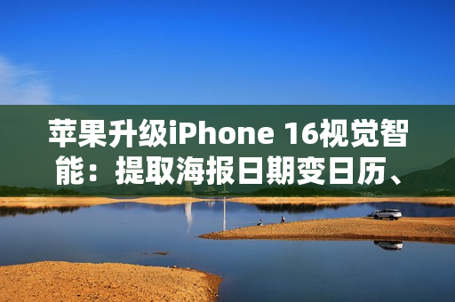 苹果升级iPhone 16视觉智能:提取海报日期变日历、实时识别动植物 苹果升级iPhone 16视觉智能:提取海报日期变日历、实时识别动植物