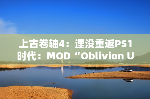 上古卷轴4：湮没重返PS1时代：MOD“Oblivion Unmastered”重塑经典游戏体验