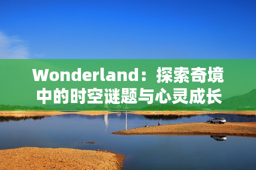 Wonderland:探索奇境中的时空谜题与心灵成长 Wonderland:探索奇境中的时空谜题与心灵成长