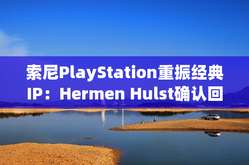 索尼PlayStation重振经典IP:Hermen Hulst确认回归计划,VGC记者爆料至少两个项目 索尼PlayStation重振经典IP:Hermen Hulst确认回归计划,VGC记者爆料至少两个项目