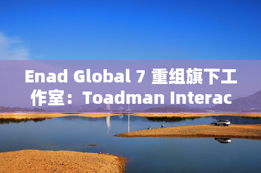 Enad Global 7 重组旗下工作室：Toadman Interactive 关闭，Piranha Games 裁员以维持运营