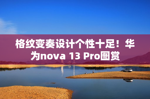 格纹变奏设计个性十足!华为nova 13 Pro图赏 格纹变奏设计个性十足!华为nova 13 Pro图赏