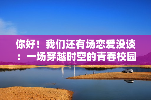 你好!我们还有场恋爱没谈:一场穿越时空的青春校园恋爱之旅 你好!我们还有场恋爱没谈:一场穿越时空的青春校园恋爱之旅