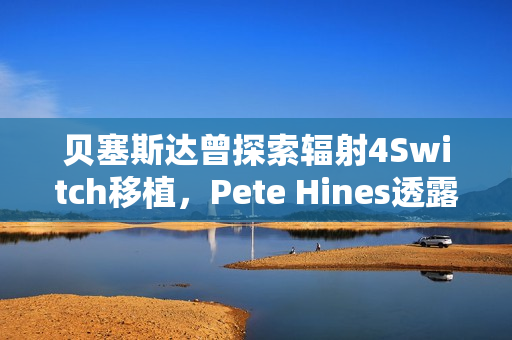贝塞斯达曾探索辐射4Switch移植，Pete Hines透露背后故事