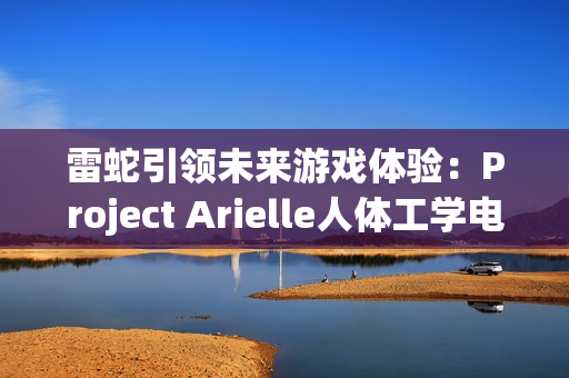 雷蛇引领未来游戏体验:Project Arielle人体工学电竞座椅在CES 2025震撼登场 雷蛇引领未来游戏体验:Project Arielle人体工学电竞座椅在CES 2025震撼登场