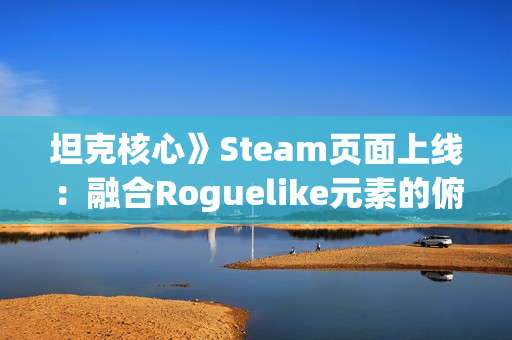 坦克核心》Steam页面上线：融合Roguelike元素的俯视角射击游戏邀你共创战车传奇