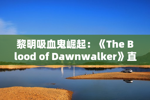黎明吸血鬼崛起:《The Blood of Dawnwalker》直播首曝,前《巫师3》团队新作! 黎明吸血鬼崛起:《The Blood of Dawnwalker》直播首曝,前《巫师3》团队新作!
