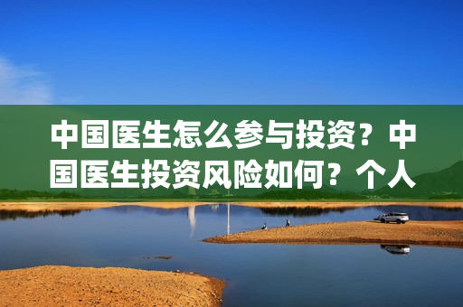 中国医生怎么参与投资？中国医生投资风险如何？个人投资成本？(中国医生怎么参军的)