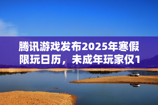 腾讯游戏发布2025年寒假限玩日历，未成年玩家仅15小时游戏时间，多项措施强化防沉迷
