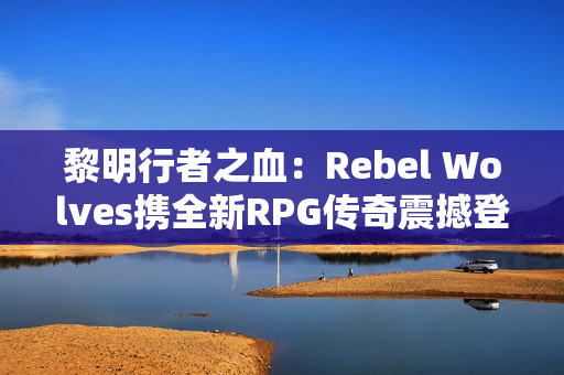 黎明行者之血:Rebel Wolves携全新RPG传奇震撼登场,探索14世纪黑暗欧洲 黎明行者之血:Rebel Wolves携全新RPG传奇震撼登场,探索14世纪黑暗欧洲